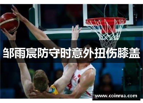 邹雨宸防守时意外扭伤膝盖